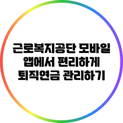 근로복지공단 모바일 앱에서 편리하게 퇴직연금 관리하기