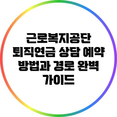 근로복지공단 퇴직연금 상담 예약 방법과 경로 완벽 가이드