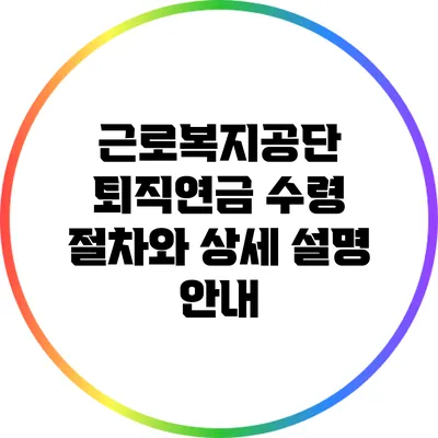 근로복지공단 퇴직연금 수령 절차와 상세 설명 안내