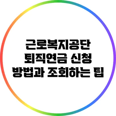 근로복지공단 퇴직연금 신청 방법과 조회하는 팁