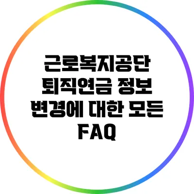 근로복지공단 퇴직연금 정보 변경에 대한 모든 FAQ