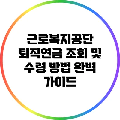 근로복지공단 퇴직연금 조회 및 수령 방법 완벽 가이드