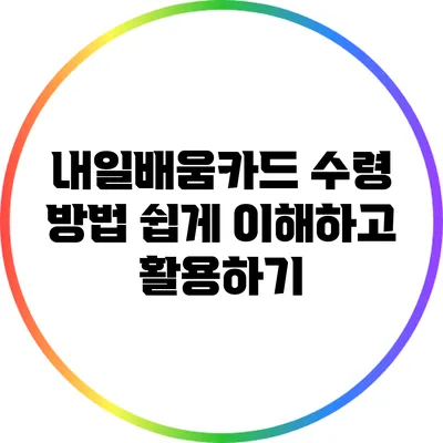 내일배움카드 수령 방법: 쉽게 이해하고 활용하기