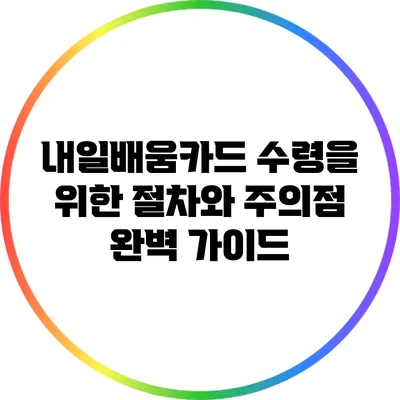 내일배움카드 수령을 위한 절차와 주의점 완벽 가이드