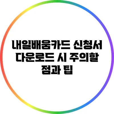 내일배움카드 신청서 다운로드 시 주의할 점과 팁