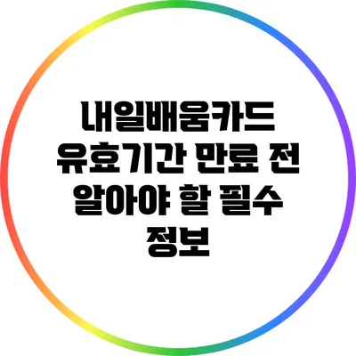 내일배움카드 유효기간 만료 전 알아야 할 필수 정보