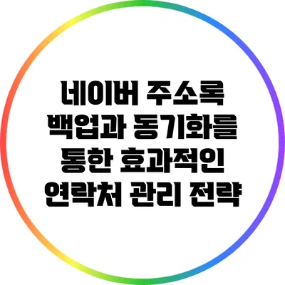 네이버 주소록 백업과 동기화를 통한 효과적인 연락처 관리 전략