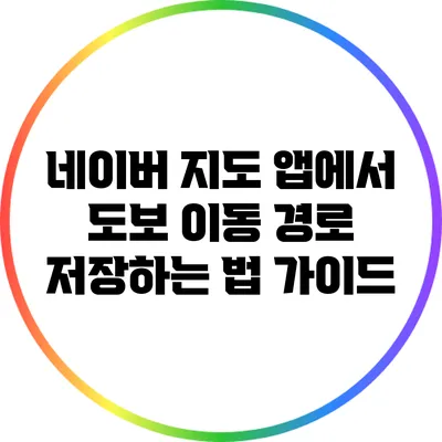 네이버 지도 앱에서 도보 이동 경로 저장하는 법 가이드