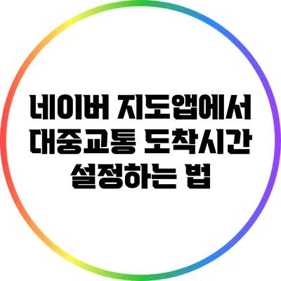 네이버 지도앱에서 대중교통 도착시간 설정하는 법