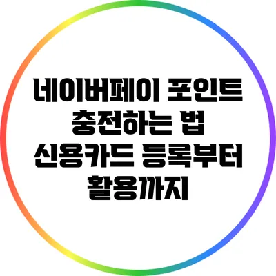 네이버페이 포인트 충전하는 법: 신용카드 등록부터 활용까지