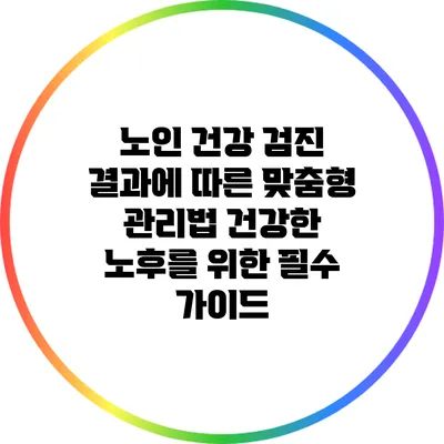 노인 건강 검진 결과에 따른 맞춤형 관리법: 건강한 노후를 위한 필수 가이드