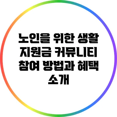 노인을 위한 생활 지원금 커뮤니티 참여 방법과 혜택 소개