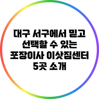 대구 서구에서 믿고 선택할 수 있는 포장이사 이삿짐센터 5곳 소개