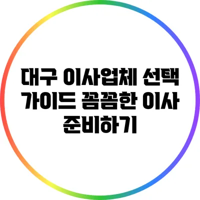 대구 이사업체 선택 가이드: 꼼꼼한 이사 준비하기