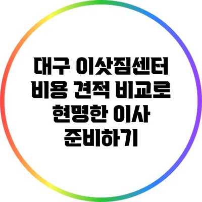 대구 이삿짐센터 비용 견적 비교로 현명한 이사 준비하기