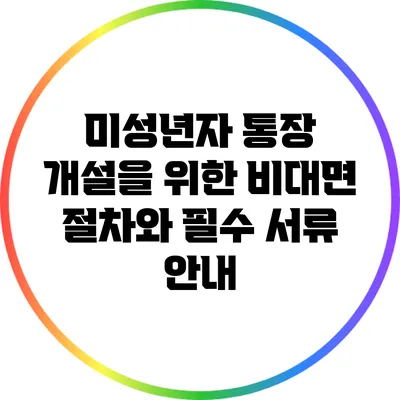 미성년자 통장 개설을 위한 비대면 절차와 필수 서류 안내