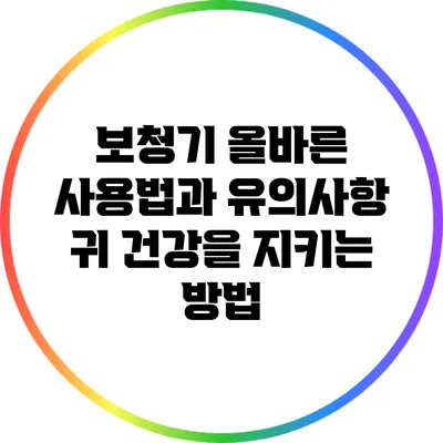보청기 올바른 사용법과 유의사항: 귀 건강을 지키는 방법