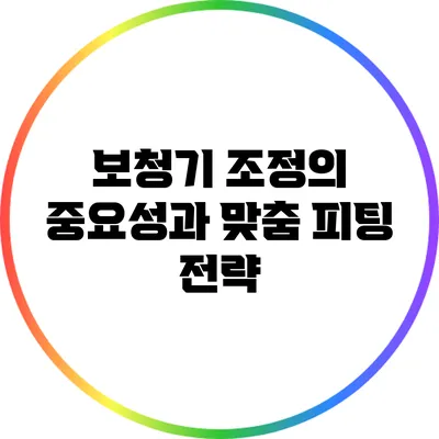 보청기 조정의 중요성과 맞춤 피팅 전략