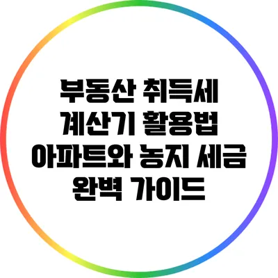 부동산 취득세 계산기 활용법: 아파트와 농지 세금 완벽 가이드