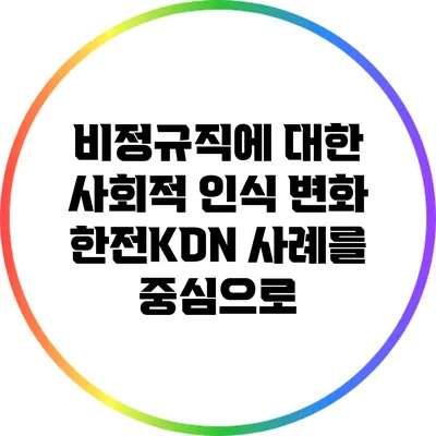비정규직에 대한 사회적 인식 변화: 한전KDN 사례를 중심으로