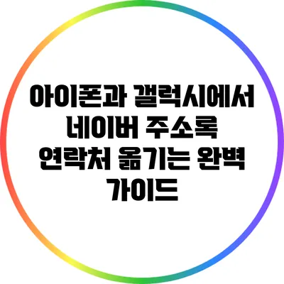 아이폰과 갤럭시에서 네이버 주소록 연락처 옮기는 완벽 가이드