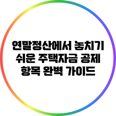 연말정산에서 놓치기 쉬운 주택자금 공제 항목 완벽 가이드