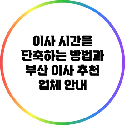 이사 시간을 단축하는 방법과 부산 이사 추천 업체 안내