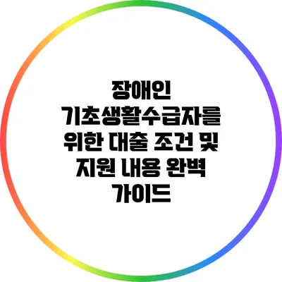장애인 기초생활수급자를 위한 대출 조건 및 지원 내용 완벽 가이드