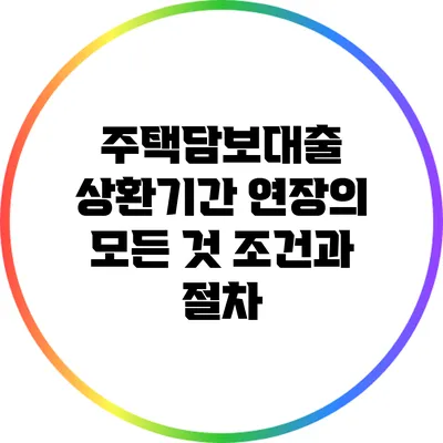 주택담보대출 상환기간 연장의 모든 것: 조건과 절차