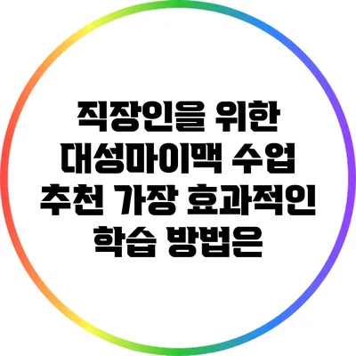 직장인을 위한 대성마이맥 수업 추천: 가장 효과적인 학습 방법은?