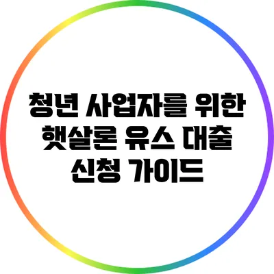 청년 사업자를 위한 햇살론 유스 대출 신청 가이드