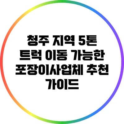 청주 지역 5톤 트럭 이동 가능한 포장이사업체 추천 가이드