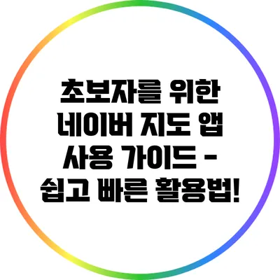 초보자를 위한 네이버 지도 앱 사용 가이드 - 쉽고 빠른 활용법!