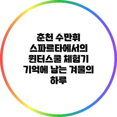 춘천 수만휘 스파르타에서의 윈터스쿨 체험기: 기억에 남는 겨울의 하루