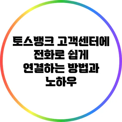 토스뱅크 고객센터에 전화로 쉽게 연결하는 방법과 노하우