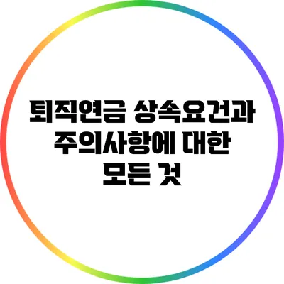 퇴직연금 상속요건과 주의사항에 대한 모든 것