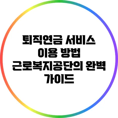 퇴직연금 서비스 이용 방법: 근로복지공단의 완벽 가이드