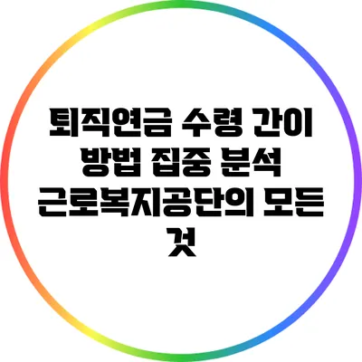 퇴직연금 수령 간이 방법 집중 분석: 근로복지공단의 모든 것