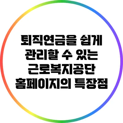 퇴직연금을 쉽게 관리할 수 있는 근로복지공단 홈페이지의 특장점