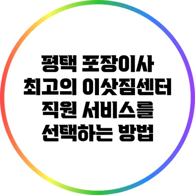 평택 포장이사: 최고의 이삿짐센터 직원 서비스를 선택하는 방법