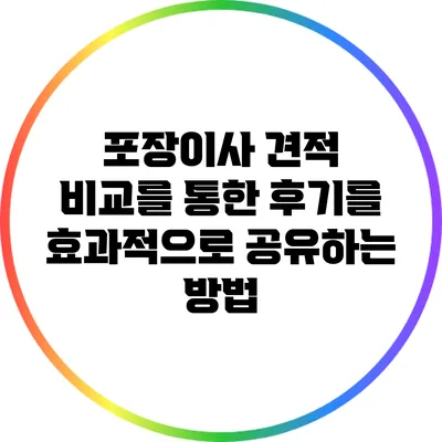 포장이사 견적 비교를 통한 후기를 효과적으로 공유하는 방법