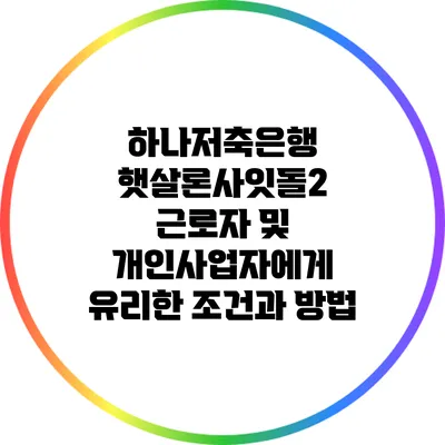 하나저축은행 햇살론사잇돌2: 근로자 및 개인사업자에게 유리한 조건과 방법