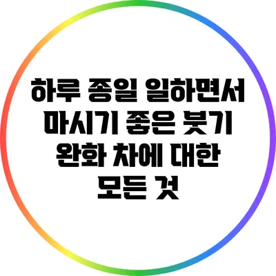 하루 종일 일하면서 마시기 좋은 붓기 완화 차에 대한 모든 것