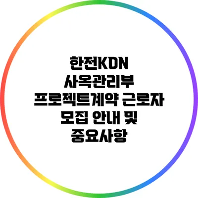 한전KDN 사옥관리부 프로젝트계약 근로자 모집 안내 및 중요사항