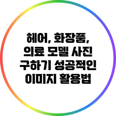 헤어, 화장품, 의료 모델 사진 구하기: 성공적인 이미지 활용법