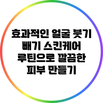 효과적인 얼굴 붓기 빼기 스킨케어 루틴으로 깔끔한 피부 만들기