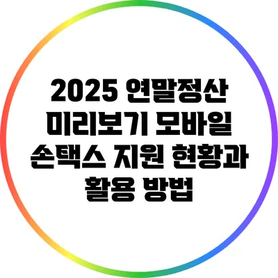 2025 연말정산 미리보기: 모바일 손택스 지원 현황과 활용 방법