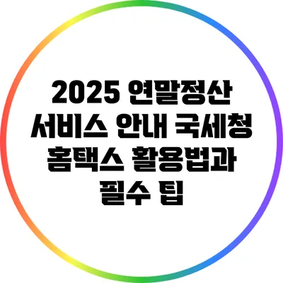 2025 연말정산 서비스 안내: 국세청 홈택스 활용법과 필수 팁