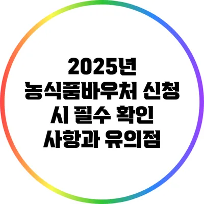 2025년 농식품바우처 신청 시 필수 확인 사항과 유의점