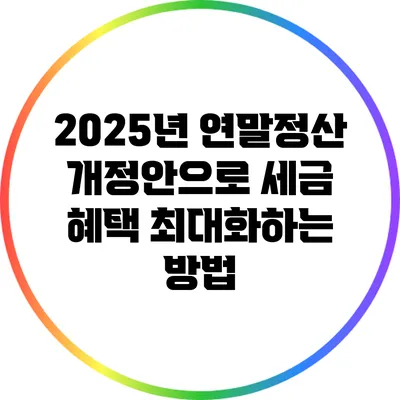 2025년 연말정산 개정안으로 세금 혜택 최대화하는 방법